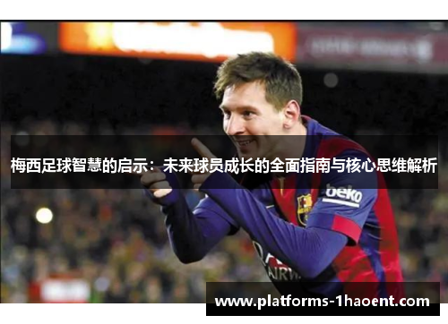 梅西足球智慧的启示：未来球员成长的全面指南与核心思维解析