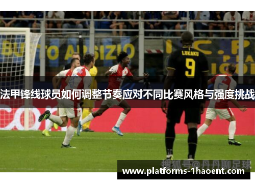 法甲锋线球员如何调整节奏应对不同比赛风格与强度挑战