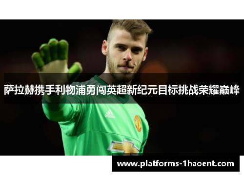 萨拉赫携手利物浦勇闯英超新纪元目标挑战荣耀巅峰