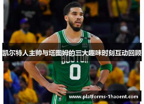 凯尔特人主帅与塔图姆的三大趣味时刻互动回顾