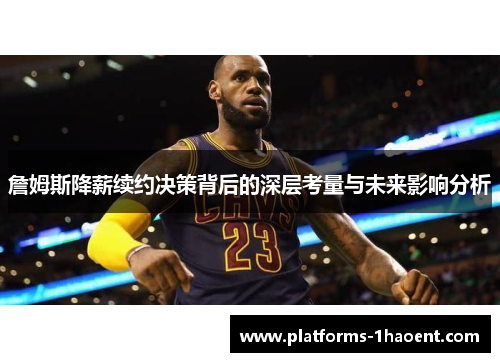 詹姆斯降薪续约决策背后的深层考量与未来影响分析