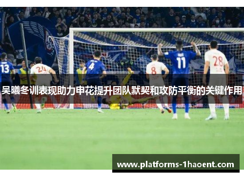 吴曦冬训表现助力申花提升团队默契和攻防平衡的关键作用