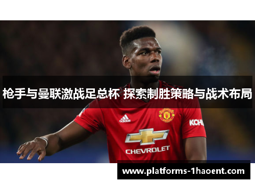 枪手与曼联激战足总杯 探索制胜策略与战术布局