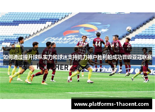 如何通过提升球队实力和球迷支持助力神户胜利船成功晋级亚冠联赛