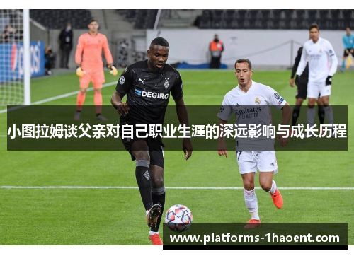 小图拉姆谈父亲对自己职业生涯的深远影响与成长历程