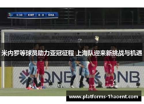 米内罗等球员助力亚冠征程 上海队迎来新挑战与机遇