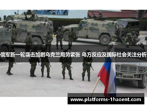 俄军新一轮袭击加剧乌克兰局势紧张 乌方反应及国际社会关注分析
