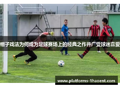 帽子戏法为何成为足球赛场上的经典之作并广受球迷喜爱