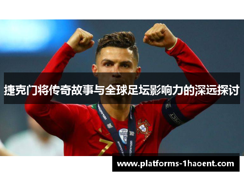 捷克门将传奇故事与全球足坛影响力的深远探讨