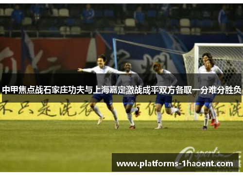 中甲焦点战石家庄功夫与上海嘉定激战成平双方各取一分难分胜负