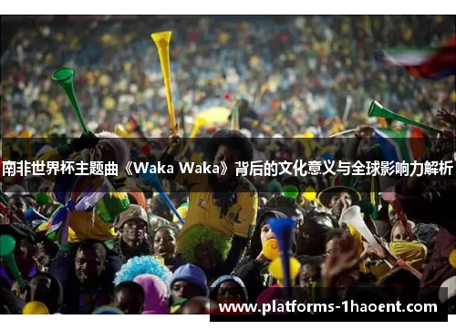 南非世界杯主题曲《Waka Waka》背后的文化意义与全球影响力解析