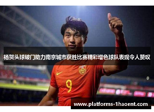 杨贺头球破门助力南京城市获胜比赛精彩增色球队表现令人赞叹