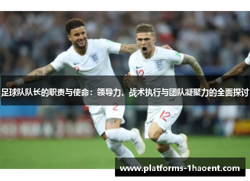 足球队队长的职责与使命：领导力、战术执行与团队凝聚力的全面探讨