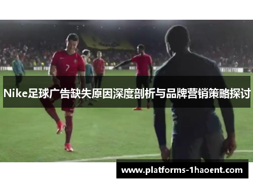 Nike足球广告缺失原因深度剖析与品牌营销策略探讨