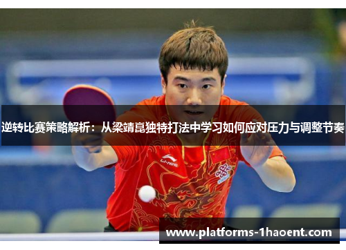 逆转比赛策略解析：从梁靖崑独特打法中学习如何应对压力与调整节奏