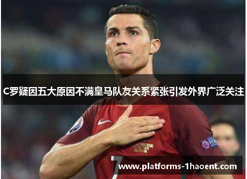 C罗疑因五大原因不满皇马队友关系紧张引发外界广泛关注