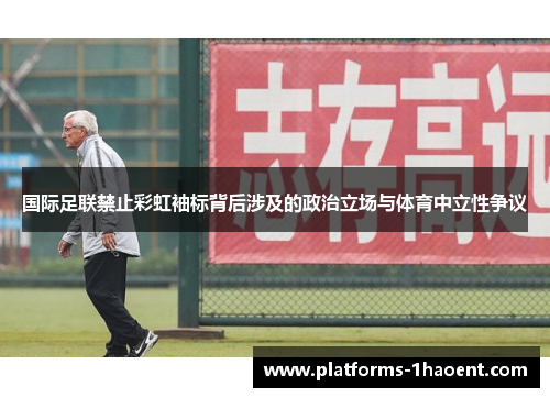 国际足联禁止彩虹袖标背后涉及的政治立场与体育中立性争议