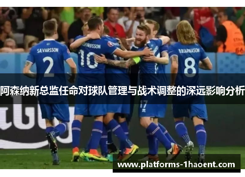 阿森纳新总监任命对球队管理与战术调整的深远影响分析