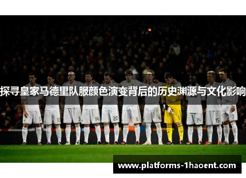 探寻皇家马德里队服颜色演变背后的历史渊源与文化影响