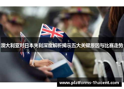 澳大利亚对日本失利深度解析揭示五大关键原因与比赛走势