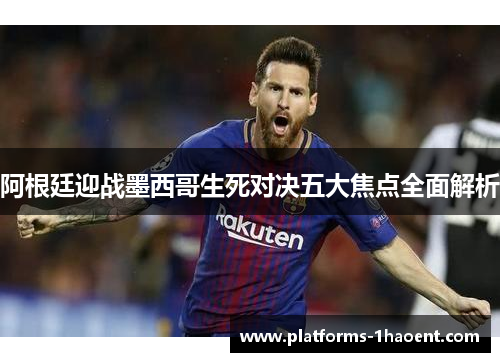 阿根廷迎战墨西哥生死对决五大焦点全面解析