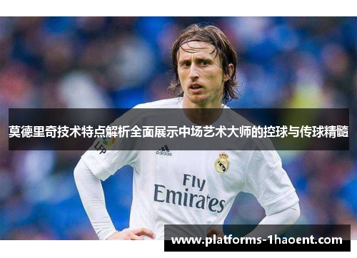 莫德里奇技术特点解析全面展示中场艺术大师的控球与传球精髓