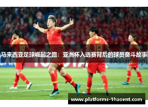 马来西亚足球崛起之路：亚洲杯入选赛背后的球员奋斗故事
