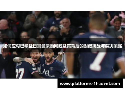如何应对巴黎圣日耳曼豪购问题及其背后的财政挑战与解决策略 如何应对巴黎圣日耳曼豪购问题及其背后的财政挑战与解决策略