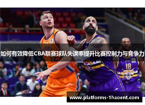 如何有效降低CBA联赛球队失误率提升比赛控制力与竞争力
