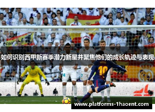 如何识别西甲新赛季潜力新星并聚焦他们的成长轨迹与表现 如何识别西甲新赛季潜力新星并聚焦他们的成长轨迹与表现
