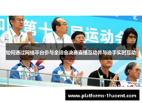 如何通过网络平台参与全运会决赛直播互动并与选手实时互动