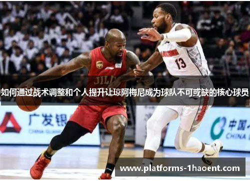 如何通过战术调整和个人提升让琼阿梅尼成为球队不可或缺的核心球员