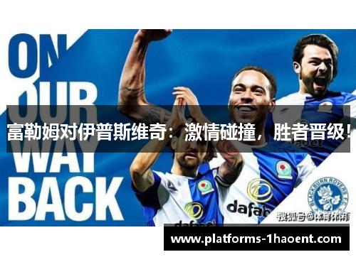 富勒姆对伊普斯维奇:激情碰撞,胜者晋级! 富勒姆对伊普斯维奇:激情碰撞,胜者晋级!