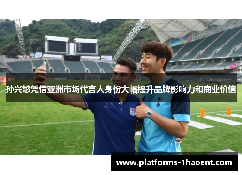 孙兴慜凭借亚洲市场代言人身份大幅提升品牌影响力和商业价值 孙兴慜凭借亚洲市场代言人身份大幅提升品牌影响力和商业价值