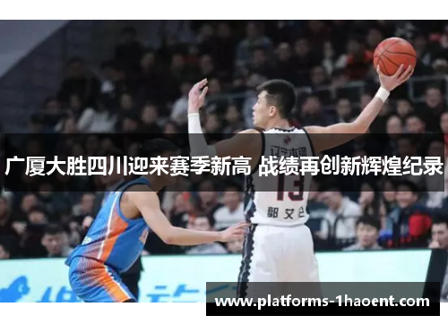 广厦大胜四川迎来赛季新高 战绩再创新辉煌纪录