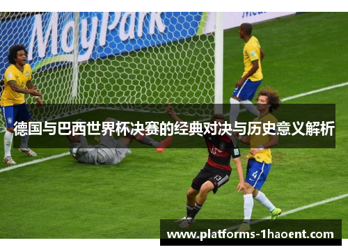 德国与巴西世界杯决赛的经典对决与历史意义解析 德国与巴西世界杯决赛的经典对决与历史意义解析