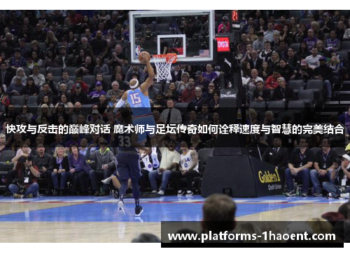快攻与反击的巅峰对话 魔术师与足坛传奇如何诠释速度与智慧的完美结合 快攻与反击的巅峰对话 魔术师与足坛传奇如何诠释速度与智慧的完美结合