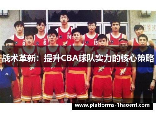 战术革新:提升CBA球队实力的核心策略 战术革新:提升CBA球队实力的核心策略