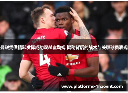 曼联凭借精彩发挥成功双杀富勒姆 揭秘背后的战术与关键球员表现