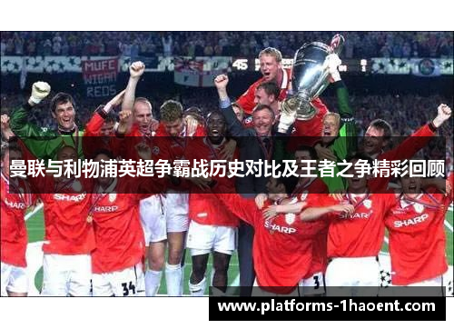 曼联与利物浦英超争霸战历史对比及王者之争精彩回顾 曼联与利物浦英超争霸战历史对比及王者之争精彩回顾