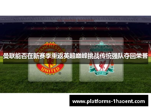 曼联能否在新赛季重返英超巅峰挑战传统强队夺回荣誉 曼联能否在新赛季重返英超巅峰挑战传统强队夺回荣誉