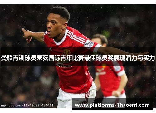 曼联青训球员荣获国际青年比赛最佳球员奖展现潜力与实力 曼联青训球员荣获国际青年比赛最佳球员奖展现潜力与实力