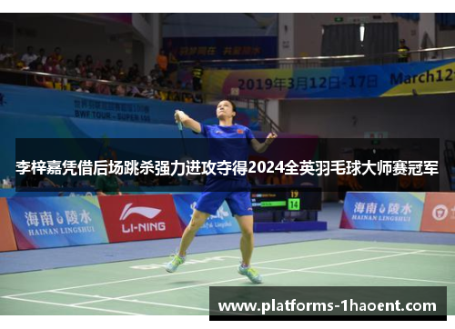 李梓嘉凭借后场跳杀强力进攻夺得2024全英羽毛球大师赛冠军