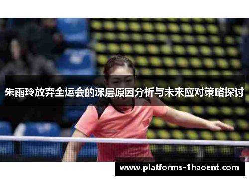 朱雨玲放弃全运会的深层原因分析与未来应对策略探讨