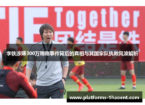 李铁涉嫌300万贿赂事件背后的真相与其国家队执教风波解析