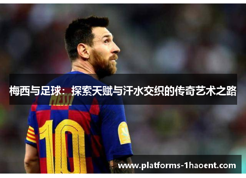 梅西与足球：探索天赋与汗水交织的传奇艺术之路