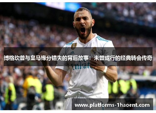 博格坎普与皇马缘分错失的背后故事：未曾成行的经典转会传奇