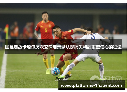 国足鏖战卡塔尔历次交锋启示录从惨痛失利到重塑信心的征途