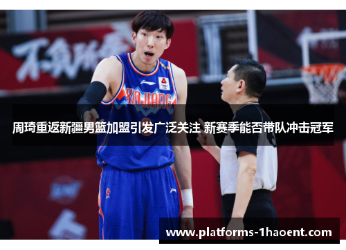 周琦重返新疆男篮加盟引发广泛关注 新赛季能否带队冲击冠军