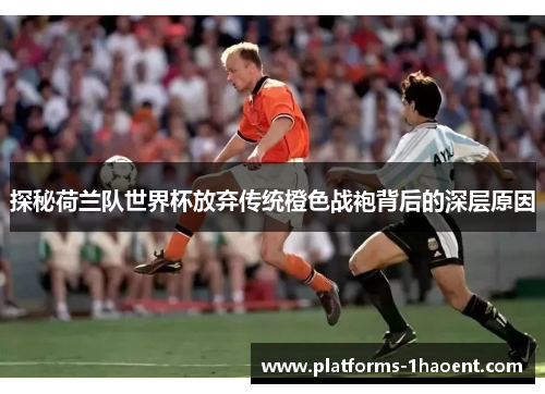 探秘荷兰队世界杯放弃传统橙色战袍背后的深层原因